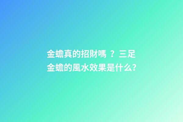 金蟾真的招財嗎？三足金蟾的風水效果是什么？